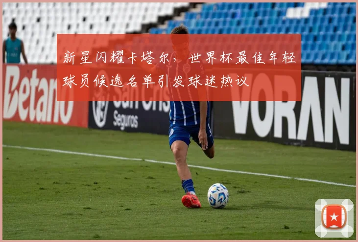 新星闪耀卡塔尔,世界杯最佳年轻球员候选名单引发球迷热议 - 球探体育推荐