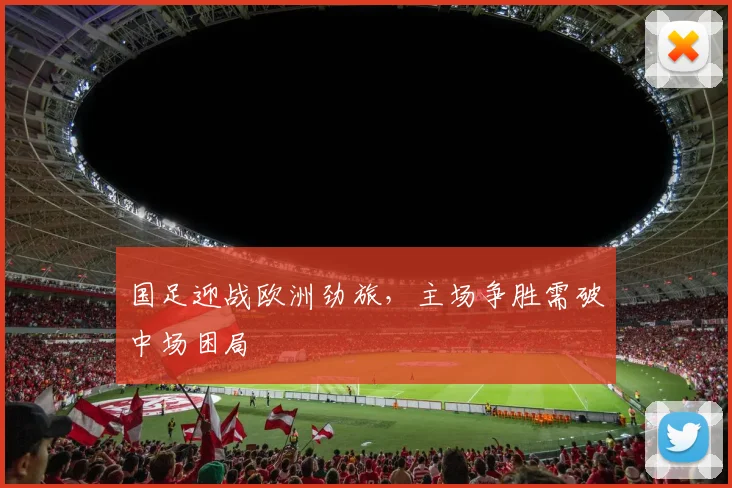 国足迎战欧洲劲旅，主场争胜需破中场困局 - 球探体育资讯