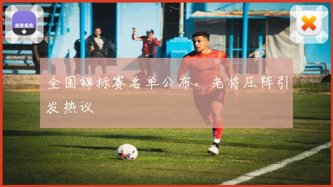 全国锦标赛名单公布，老将压阵引发热议 - 球探体育推荐