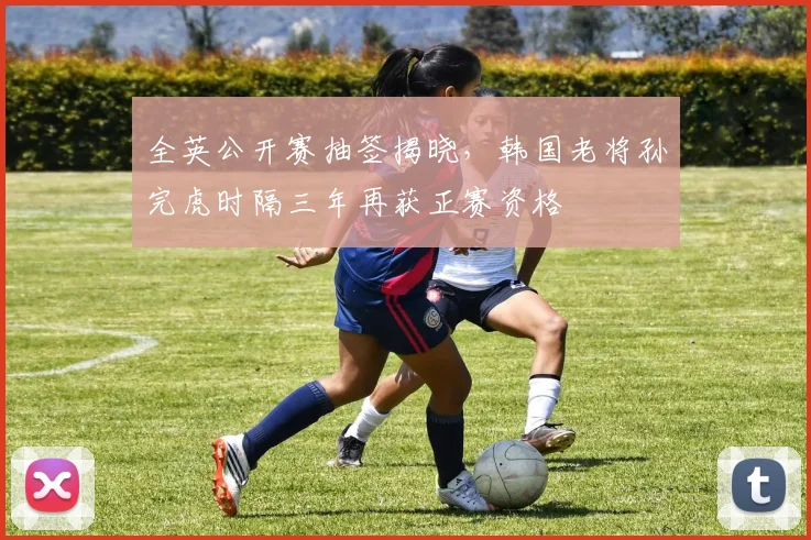 全英公开赛抽签揭晓,韩国老将孙完虎时隔三年再获正赛资格 - 球探体育推荐
