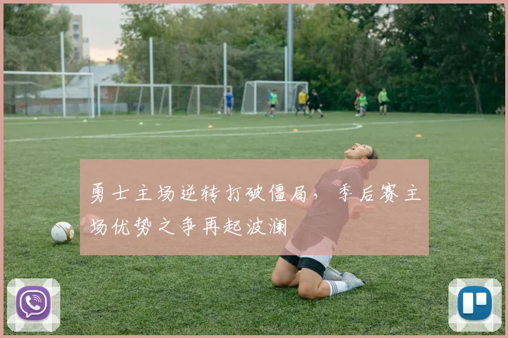 勇士主场逆转打破僵局,季后赛主场优势之争再起波澜 - 球探体育推荐
