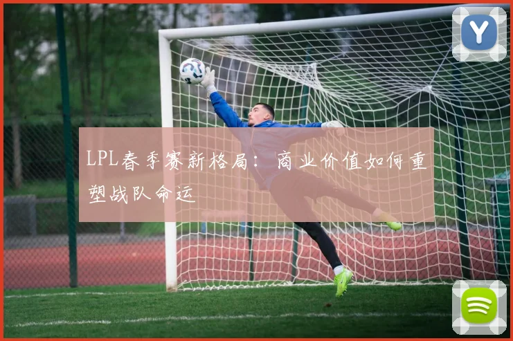 LPL春季赛新格局:商业价值如何重塑战队命运 - 球探体育推荐