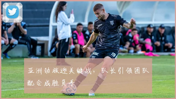 亚洲劲旅迎关键战，队长引领团队配合成胜负手 - 球探体育推荐