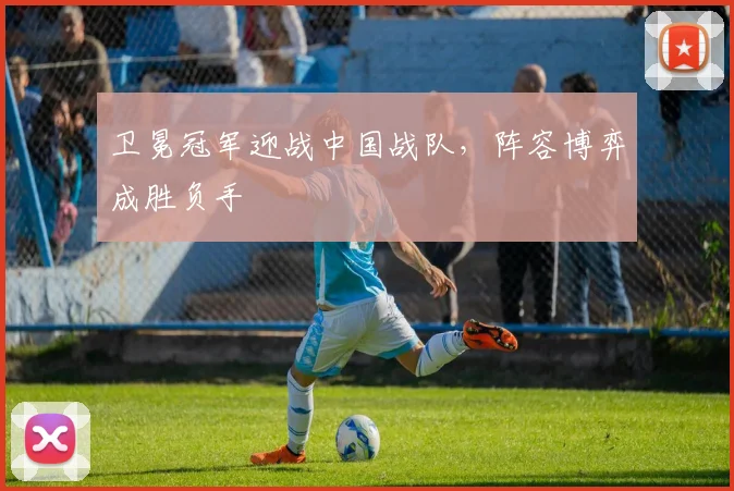 卫冕冠军迎战中国战队，阵容博弈成胜负手 - 球探体育推荐