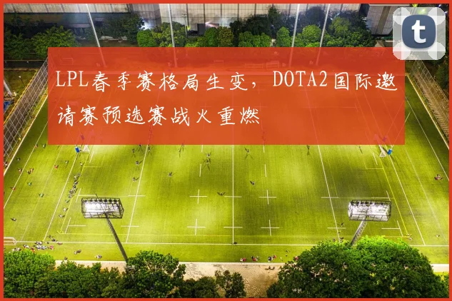 LPL春季赛格局生变，DOTA2国际邀请赛预选赛战火重燃 - 球探体育推荐