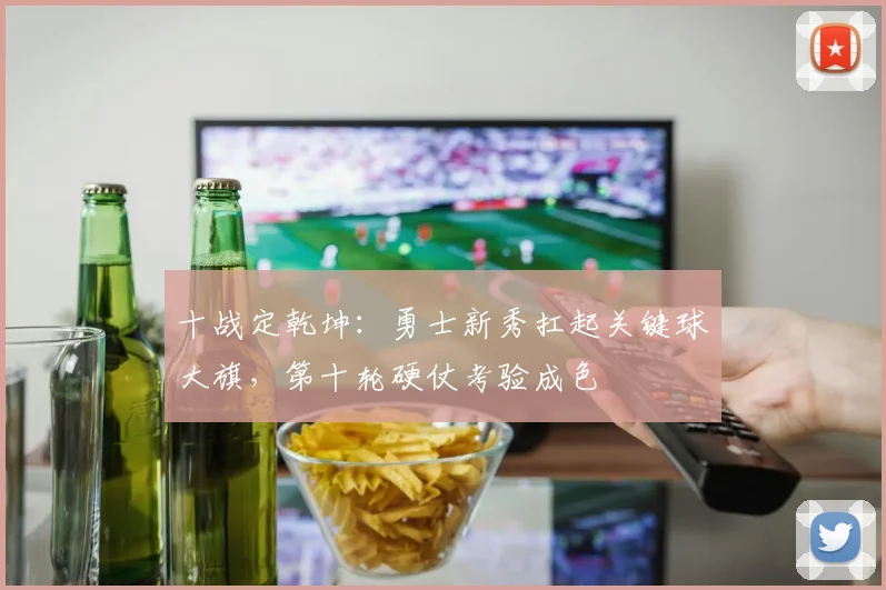 十战定乾坤：勇士新秀扛起关键球大旗，第十轮硬仗考验成色 - 球探体育推荐
