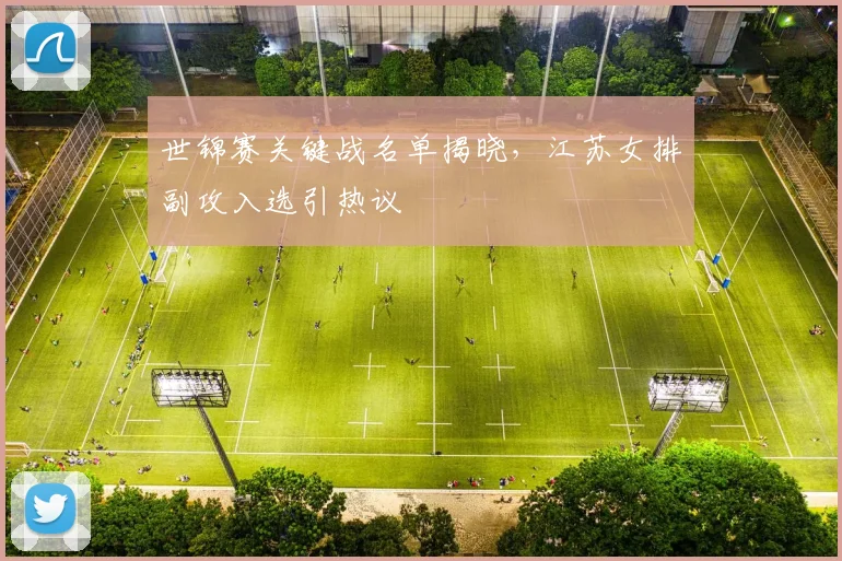 世锦赛关键战名单揭晓,江苏女排副攻入选引热议 - 球探体育推荐