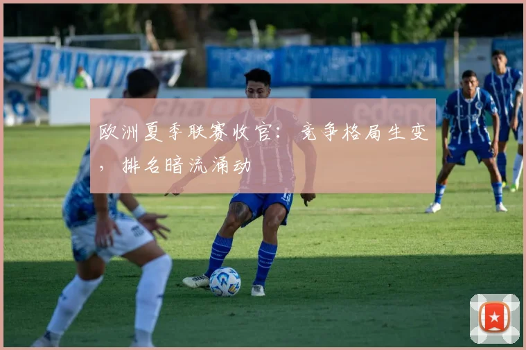 欧洲夏季联赛收官:竞争格局生变,排名暗流涌动 - 球探体育推荐