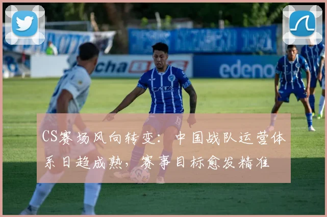 CS赛场风向转变：中国战队运营体系日趋成熟，赛事目标愈发精准 - 球探体育推荐