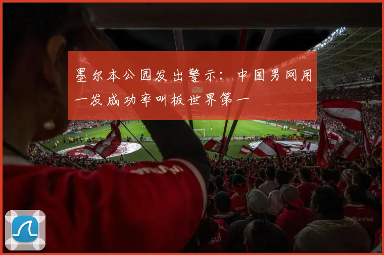 墨尔本公园发出警示：中国男网用一发成功率叫板世界第一 - 球探体育资讯