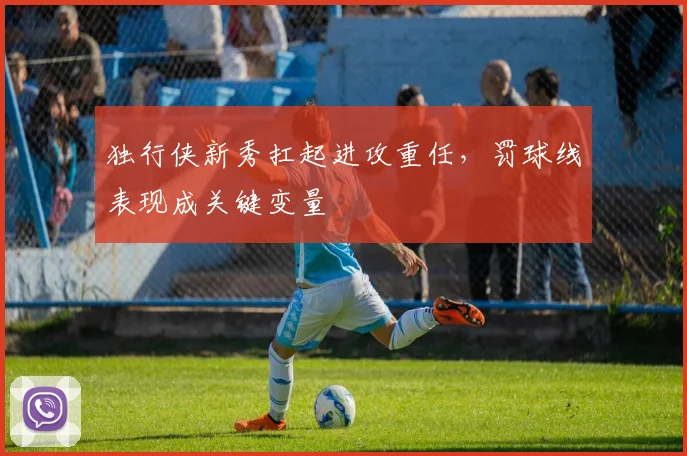 独行侠新秀扛起进攻重任，罚球线表现成关键变量 - 球探体育推荐
