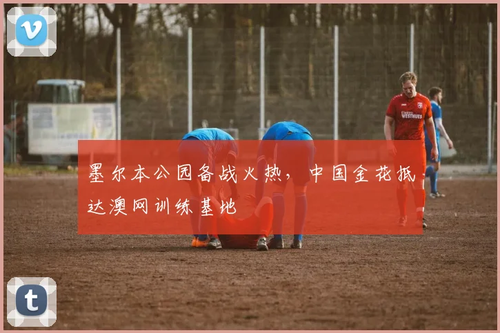 墨尔本公园备战火热，中国金花抵达澳网训练基地 - 球探体育资讯