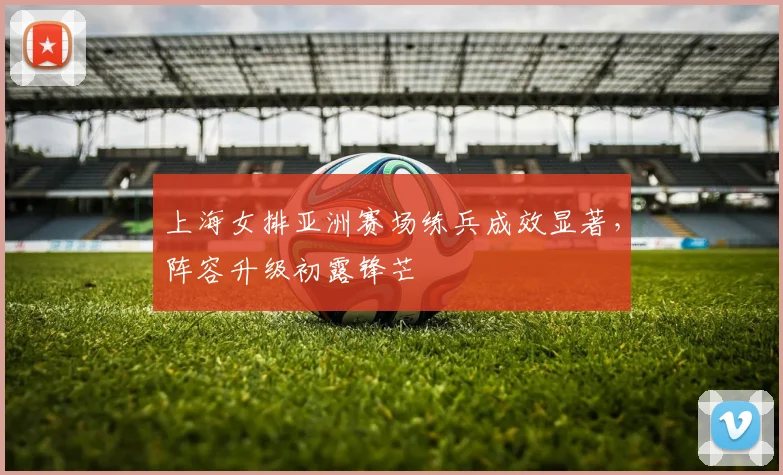 上海女排亚洲赛场练兵成效显著，阵容升级初露锋芒 - 球探体育推荐
