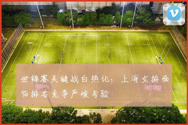 世锦赛关键战白热化，上海女排面临排名竞争严峻考验 - 球探体育推荐