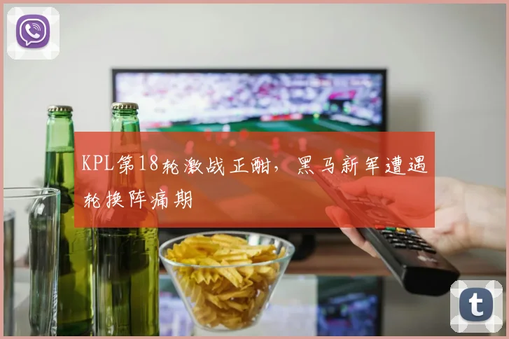 KPL第18轮激战正酣，黑马新军遭遇轮换阵痛期 - 球探体育推荐