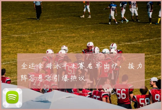 全运会游泳半决赛名单出炉，接力阵容悬念引爆热议 - 球探体育推荐