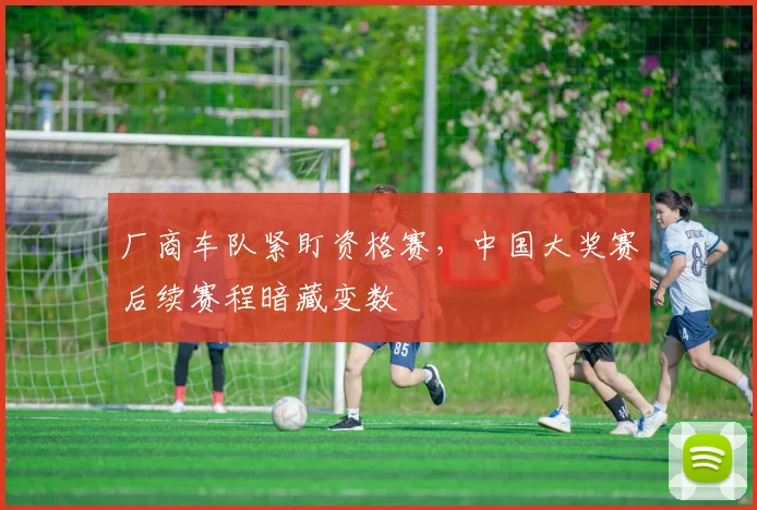 厂商车队紧盯资格赛，中国大奖赛后续赛程暗藏变数 - 球探体育推荐