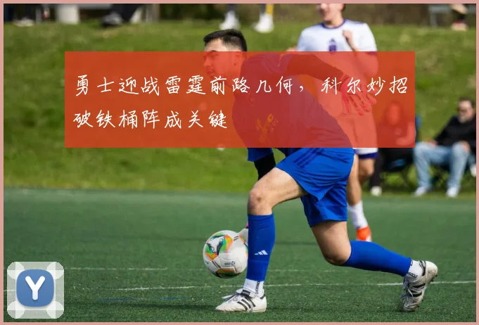 勇士迎战雷霆前路几何，科尔妙招破铁桶阵成关键 - 球探体育推荐