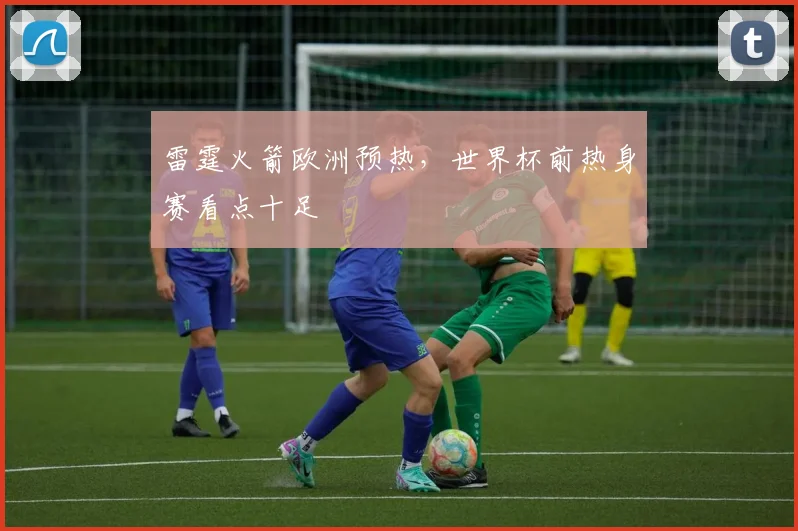 雷霆火箭欧洲预热，世界杯前热身赛看点十足 - 球探体育推荐