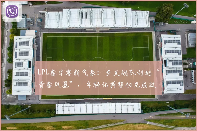 LPL春季赛新气象：多支战队刮起“青春风暴”，年轻化调整初见成效 - 球探体育推荐