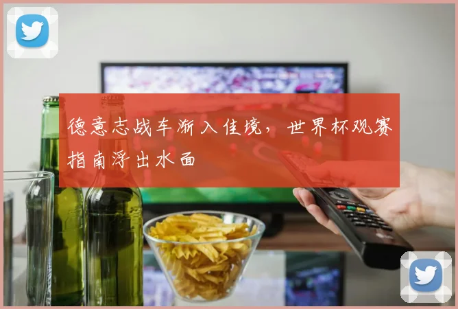 德意志战车渐入佳境，世界杯观赛指南浮出水面 - 球探体育推荐