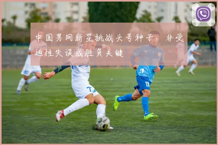中国男网新星挑战头号种子,非受迫性失误成胜负关键 - 球探体育推荐