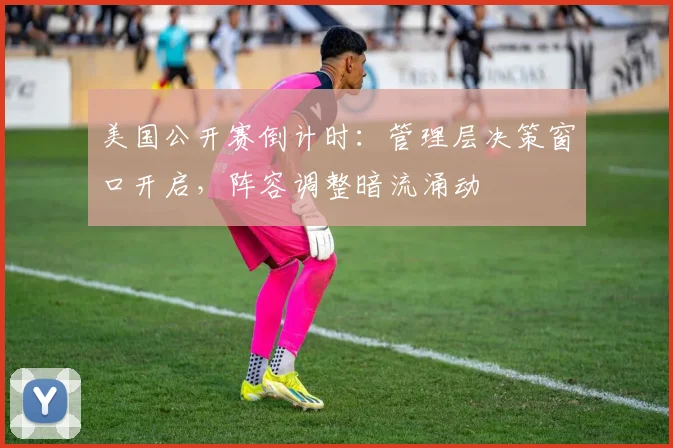 美国公开赛倒计时：管理层决策窗口开启，阵容调整暗流涌动 - 球探体育推荐
