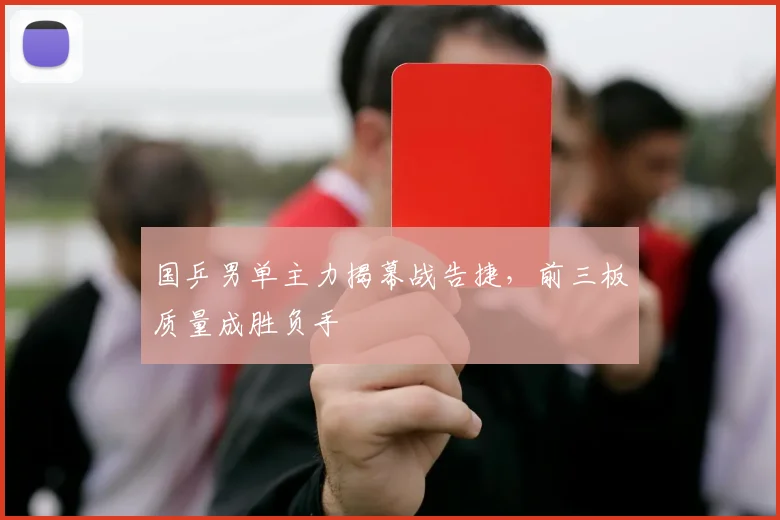 国乒男单主力揭幕战告捷，前三板质量成胜负手 - 球探体育推荐