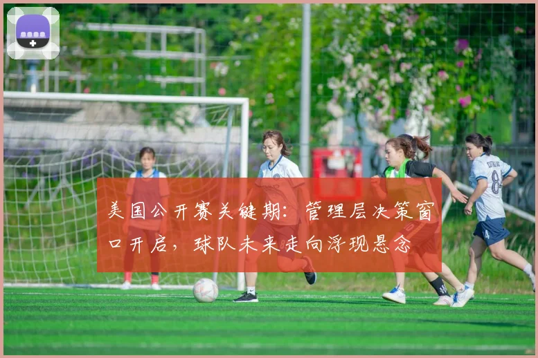 美国公开赛关键期:管理层决策窗口开启,球队未来走向浮现悬念 - 球探体育推荐