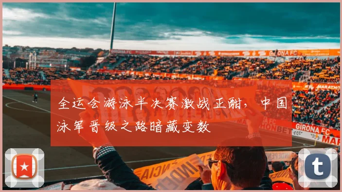 全运会游泳半决赛激战正酣，中国泳军晋级之路暗藏变数 - 球探体育推荐