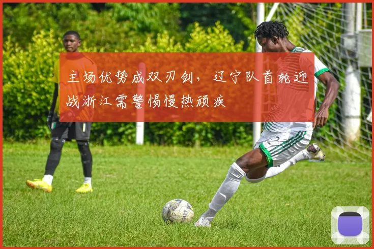 主场优势成双刃剑，辽宁队首轮迎战浙江需警惕慢热顽疾 - 球探体育图集