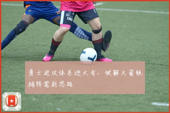 勇士进攻体系迎大考，破解火箭铁桶阵需新思路 - 球探体育推荐