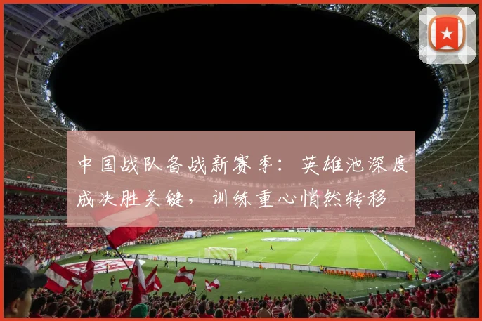 中国战队备战新赛季：英雄池深度成决胜关键，训练重心悄然转移 - 球探体育推荐