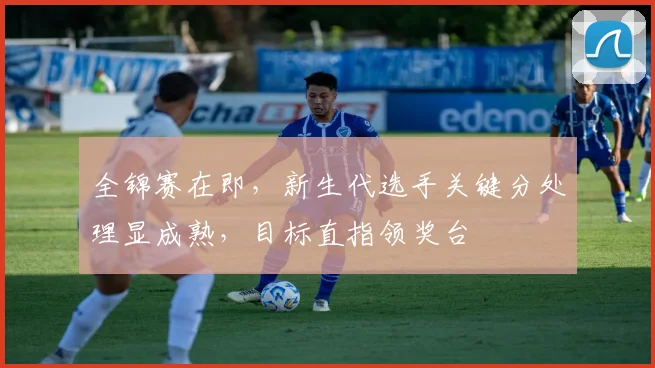 全锦赛在即，新生代选手关键分处理显成熟，目标直指领奖台 - 球探体育推荐