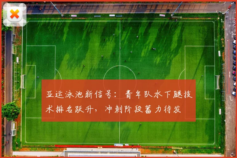 亚运泳池新信号：青年队水下腿技术排名跃升，冲刺阶段蓄力待发 - 球探体育推荐