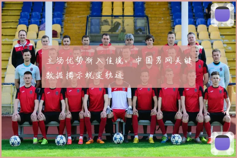 主场优势渐入佳境，中国男网关键数据揭示蜕变轨迹 - 球探体育推荐