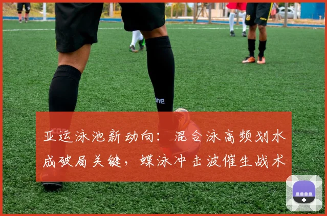 亚运泳池新动向：混合泳高频划水成破局关键，蝶泳冲击波催生战术变阵 - 球探体育推荐