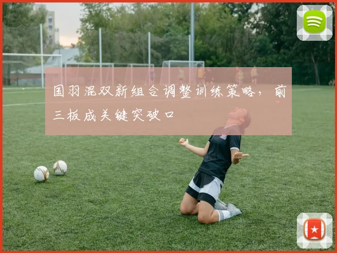 国羽混双新组合调整训练策略,前三板成关键突破口 - 球探体育推荐