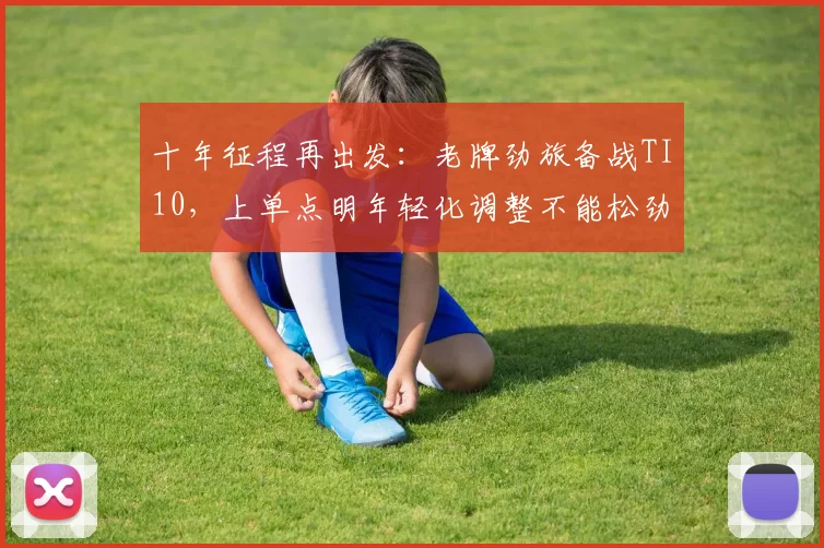 十年征程再出发:老牌劲旅备战TI10,上单点明年轻化调整不能松劲 - 球探体育推荐