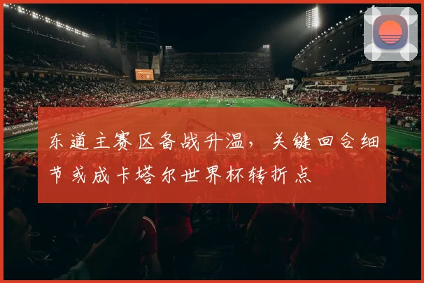 东道主赛区备战升温，关键回合细节或成卡塔尔世界杯转折点 - 球探体育推荐
