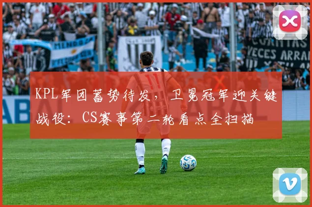 KPL军团蓄势待发，卫冕冠军迎关键战役：CS赛事第二轮看点全扫描 - 球探体育推荐