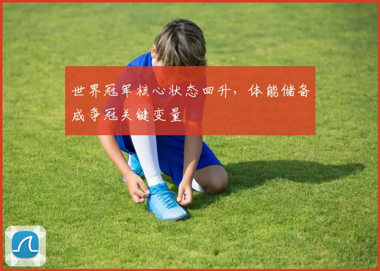 世界冠军核心状态回升，体能储备成争冠关键变量 - 球探体育推荐