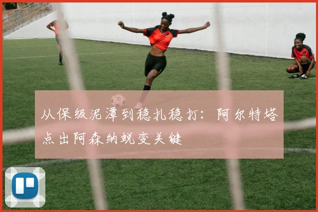 从保级泥潭到稳扎稳打:阿尔特塔点出阿森纳蜕变关键 - 球探体育推荐