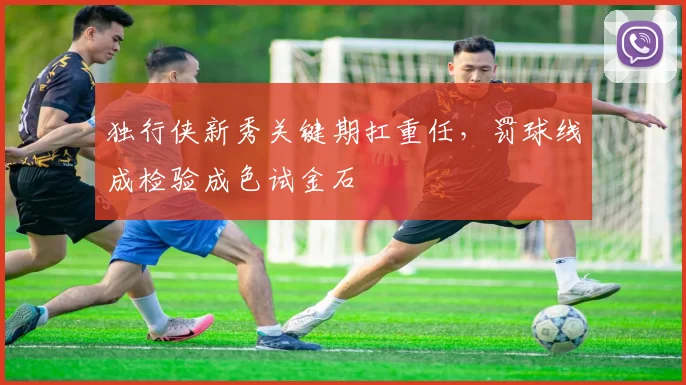 独行侠新秀关键期扛重任，罚球线成检验成色试金石 - 球探体育推荐