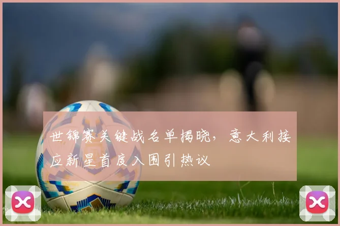 世锦赛关键战名单揭晓，意大利接应新星首度入围引热议 - 球探体育推荐